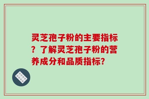 灵芝孢子粉的主要指标？了解灵芝孢子粉的营养成分和品质指标？