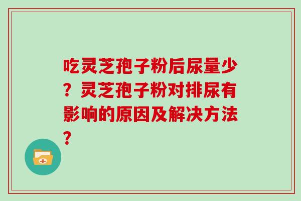 吃灵芝孢子粉后尿量少？灵芝孢子粉对排尿有影响的原因及解决方法？