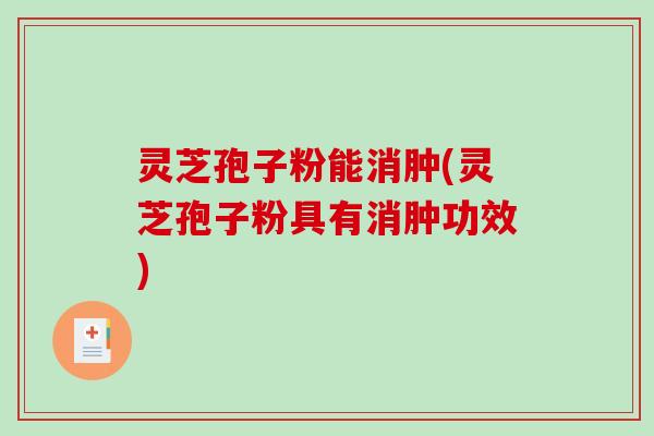灵芝孢子粉能消肿(灵芝孢子粉具有消肿功效)