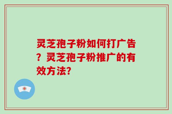 灵芝孢子粉如何打广告？灵芝孢子粉推广的有效方法？