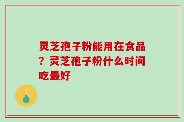 灵芝孢子粉能用在食品？灵芝孢子粉什么时间吃好
