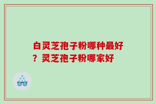 白灵芝孢子粉哪种最好？灵芝孢子粉哪家好