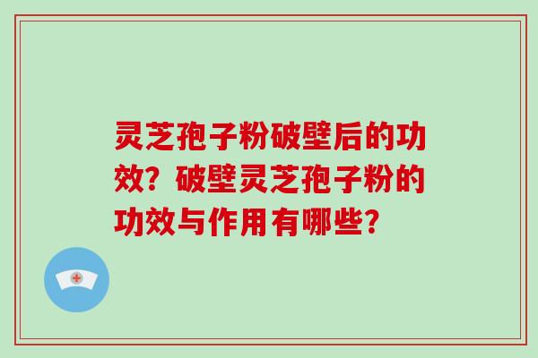 灵芝孢子粉破壁后的功效？破壁灵芝孢子粉的功效与作用有哪些？