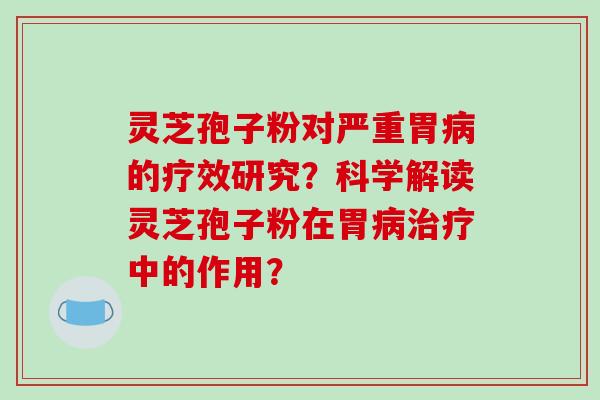 灵芝孢子粉对严重胃病的疗效研究？科学解读灵芝孢子粉在胃病治疗中的作用？