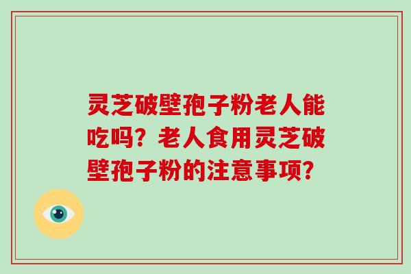 灵芝破壁孢子粉老人能吃吗？老人食用灵芝破壁孢子粉的注意事项？