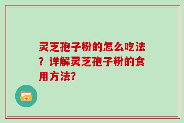 灵芝孢子粉的怎么吃法？详解灵芝孢子粉的食用方法？