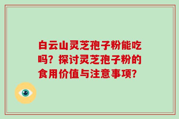 白云山灵芝孢子粉能吃吗？探讨灵芝孢子粉的食用价值与注意事项？