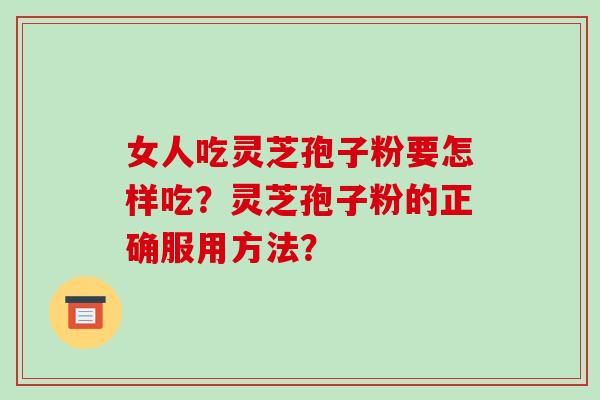 女人吃灵芝孢子粉要怎样吃？灵芝孢子粉的正确服用方法？