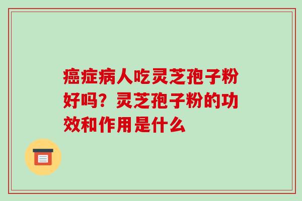 癌症病人吃灵芝孢子粉好吗？灵芝孢子粉的功效和作用是什么