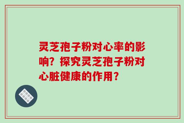 灵芝孢子粉对心率的影响？探究灵芝孢子粉对心脏健康的作用？
