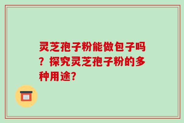 灵芝孢子粉能做包子吗？探究灵芝孢子粉的多种用途？