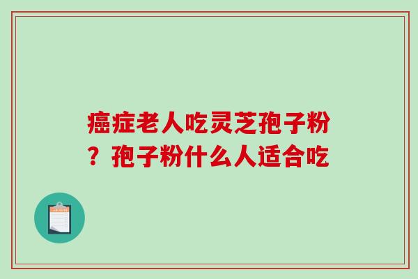 癌症老人吃灵芝孢子粉？孢子粉什么人适合吃