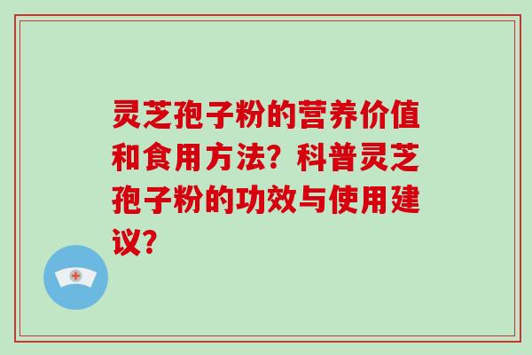 灵芝孢子粉的营养价值和食用方法？科普灵芝孢子粉的功效与使用建议？