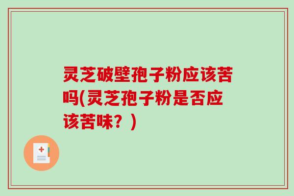 灵芝破壁孢子粉应该苦吗(灵芝孢子粉是否应该苦味？)