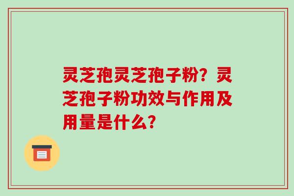 灵芝孢灵芝孢子粉？灵芝孢子粉功效与作用及用量是什么？