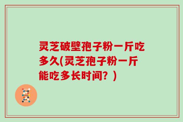 灵芝破壁孢子粉一斤吃多久(灵芝孢子粉一斤能吃多长时间？)