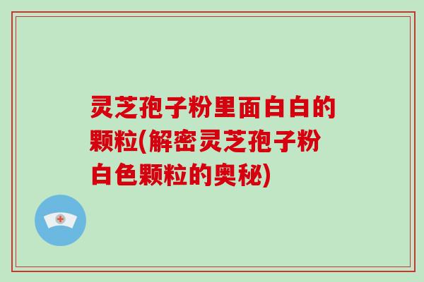 灵芝孢子粉里面白白的颗粒(解密灵芝孢子粉白色颗粒的奥秘)