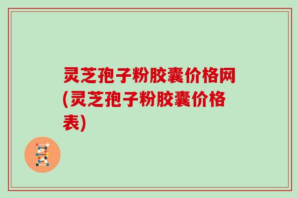 灵芝孢子粉胶囊价格网(灵芝孢子粉胶囊价格表)