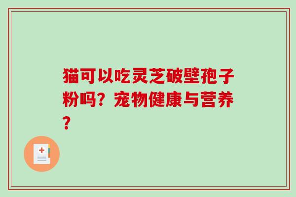 猫可以吃灵芝破壁孢子粉吗？宠物健康与营养？