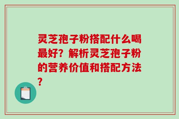 灵芝孢子粉搭配什么喝好？解析灵芝孢子粉的营养价值和搭配方法？