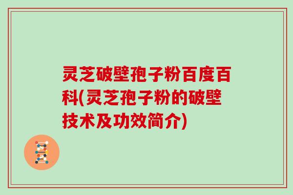 灵芝破壁孢子粉百度百科(灵芝孢子粉的破壁技术及功效简介)