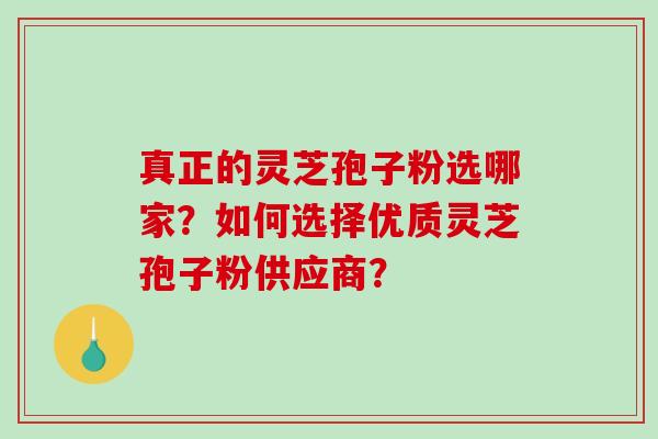 真正的灵芝孢子粉选哪家？如何选择优质灵芝孢子粉供应商？