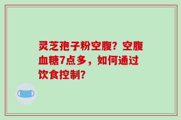 灵芝孢子粉空腹？空腹血糖7点多，如何通过饮食控制？