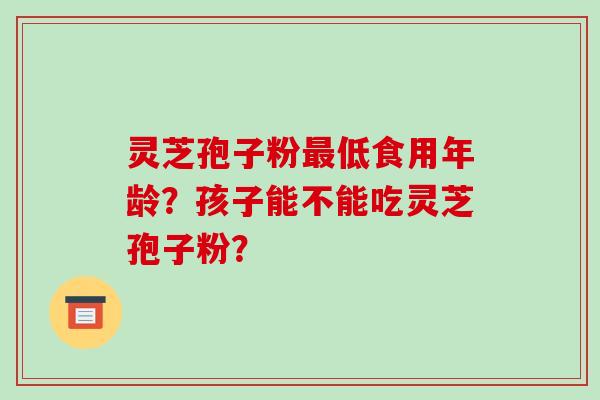 灵芝孢子粉最低食用年龄？孩子能不能吃灵芝孢子粉？