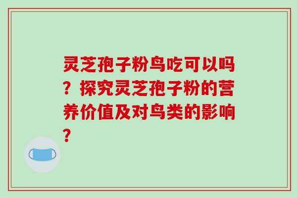 灵芝孢子粉鸟吃可以吗？探究灵芝孢子粉的营养价值及对鸟类的影响？