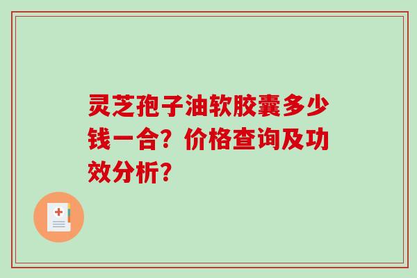 灵芝孢子油软胶囊多少钱一合？价格查询及功效分析？