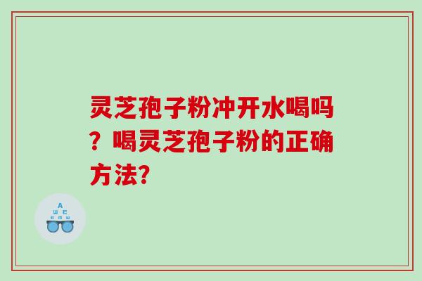 灵芝孢子粉冲开水喝吗？喝灵芝孢子粉的正确方法？