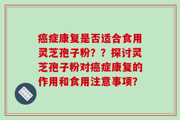 癌症康复是否适合食用灵芝孢子粉？？探讨灵芝孢子粉对癌症康复的作用和食用注意事项？
