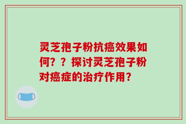 灵芝孢子粉抗癌效果如何？？探讨灵芝孢子粉对癌症的治疗作用？
