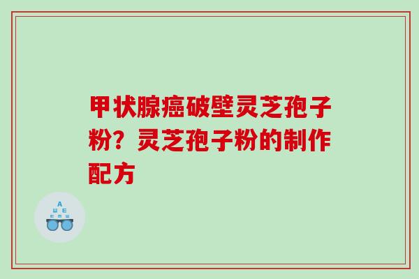 甲状腺癌破壁灵芝孢子粉？灵芝孢子粉的制作配方