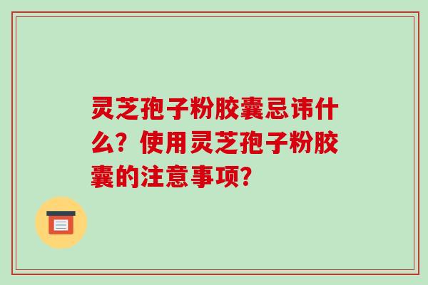 灵芝孢子粉胶囊忌讳什么？使用灵芝孢子粉胶囊的注意事项？