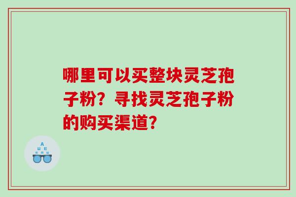 哪里可以买整块灵芝孢子粉？寻找灵芝孢子粉的购买渠道？