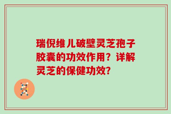 瑞倪维儿破壁灵芝孢子胶囊的功效作用？详解灵芝的保健功效？