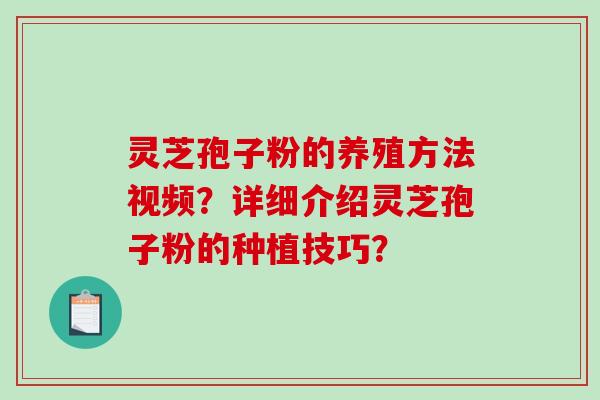灵芝孢子粉的养殖方法视频？详细介绍灵芝孢子粉的种植技巧？