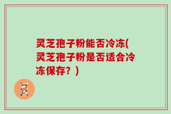 灵芝孢子粉能否冷冻(灵芝孢子粉是否适合冷冻保存？)