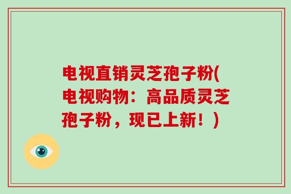 电视直销灵芝孢子粉(电视购物：高品质灵芝孢子粉，现已上新！)
