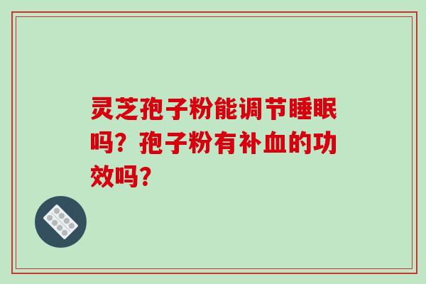灵芝孢子粉能调节睡眠吗？孢子粉有补血的功效吗？