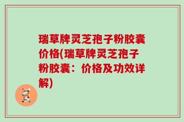 瑞草牌灵芝孢子粉胶囊价格(瑞草牌灵芝孢子粉胶囊：价格及功效详解)