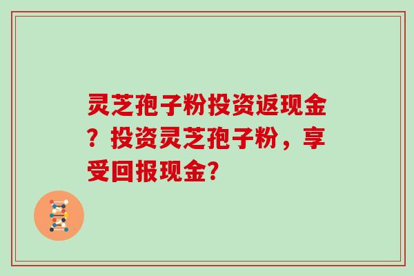 灵芝孢子粉投资返现金？投资灵芝孢子粉，享受回报现金？