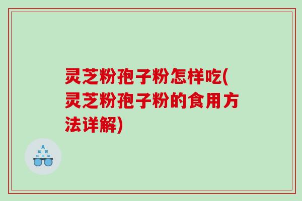 灵芝粉孢子粉怎样吃(灵芝粉孢子粉的食用方法详解)