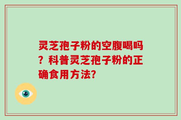 灵芝孢子粉的空腹喝吗？科普灵芝孢子粉的正确食用方法？