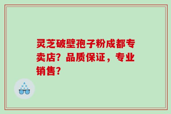 灵芝破壁孢子粉成都专卖店？品质保证，专业销售？