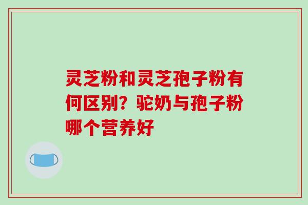 灵芝粉和灵芝孢子粉有何区别？驼奶与孢子粉哪个营养好