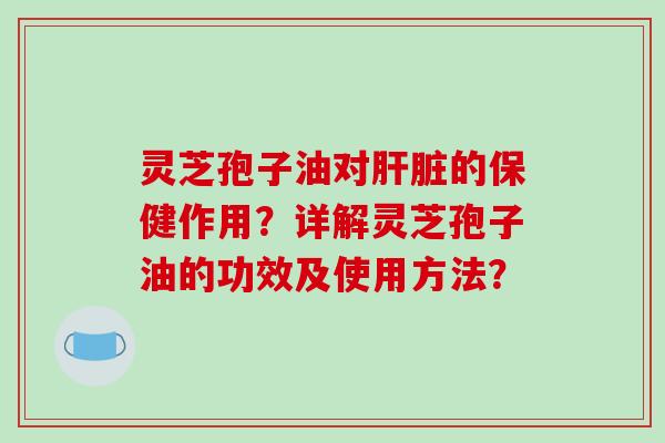 灵芝孢子油对的保健作用？详解灵芝孢子油的功效及使用方法？