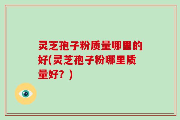 灵芝孢子粉质量哪里的好(灵芝孢子粉哪里质量好？)