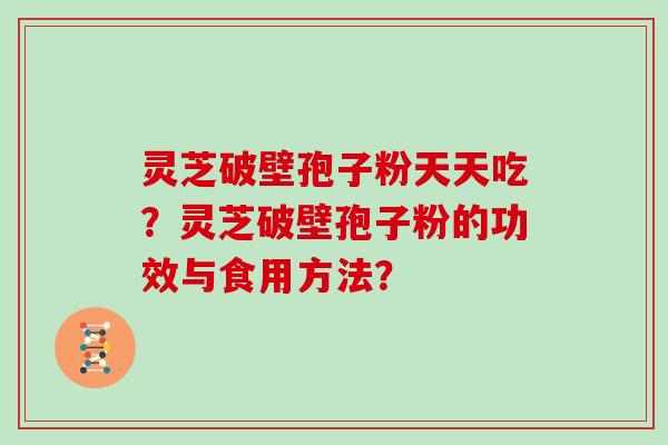 灵芝破壁孢子粉天天吃？灵芝破壁孢子粉的功效与食用方法？